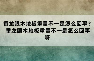 番龙眼木地板重量不一是怎么回事？ 番龙眼木地板重量不一是怎么回事呀